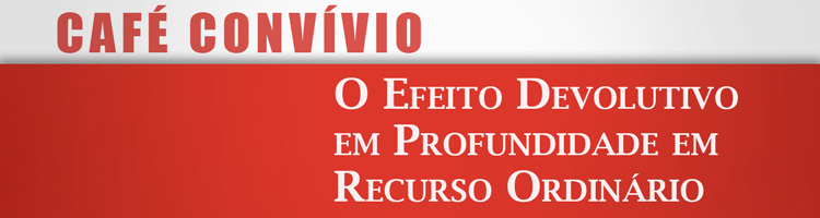 Café Convívio - O Efeito Devolutivo em Profundidade em Recurso Ordinário Café Convívio - O Efeito Devolutivo em Profundidade em Recurso Ordinário