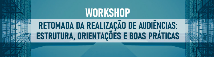 Workshop Retomada da realização de audiências: estrutura, orientações e boas práticas
