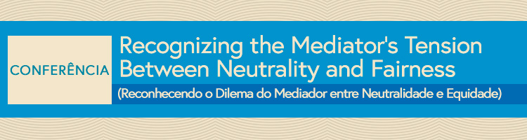 Conferência "Recognizing the Mediator's Tension Between Neutrality and Fairness" ("Reconhecendo o Dilema do Mediador entre Neutralidade e Equidade")