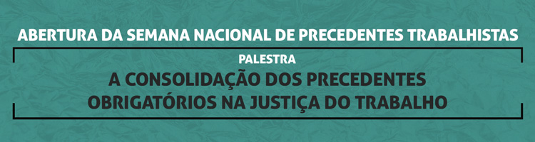 Abertura da Semana Nacional de Precedentes Trabalhistas” e palestra “A consolidação dos precedentes obrigatórios na justiça do trabalho"