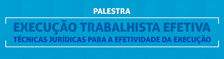Palestra "Execução trabalhista efetiva: técnicas jurídicas para a efetividade da execução"