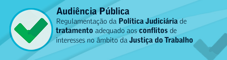 Audiência pública "Regulamentação da Política Judiciária de tratamento adequado aos conflitos de interesses no âmbito da Justiça do Trabalho"