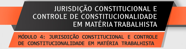 Curso Jurisdição Constitucional e Controle de Constitucionalidade em Matéria Trabalhista - Módulo IV - Jurisdição Constitucional e Controle de Constitucionalidade em Matéria Trabalhista