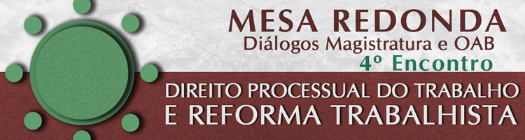 Mesa Redonda Diálogos Magistratura e OAB - Direito Processual do Trabalho e Reforma Trabalhista - 4º Encontro