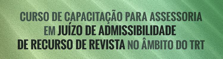 Calendário EJ: Curso de Capacitação para Assessoria em Juízo de Admissibilidade de Recurso de Revista no Âmbito do TRT