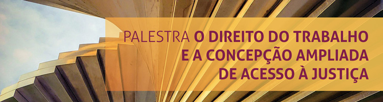 Palestra "O Direito do Trabalho e a Concepção Ampliada de Acesso à Justiça"