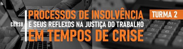 Curso Processos de insolvência e seus reflexos na Justiça do Trabalho em tempos de crise - Turma 2