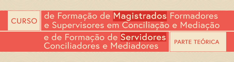 Curso de Formação de Magistrados Formadores e Supervisores em Conciliação e Mediação e de Formação de Servidores Conciliadores e Mediadores – Parte Teórica