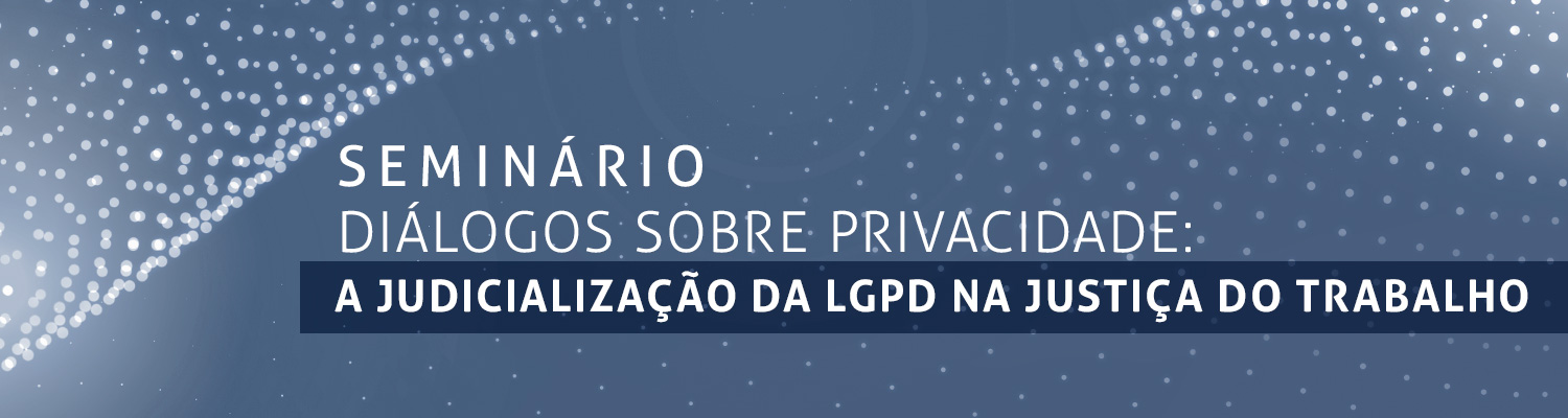 Seminário Diálogos sobre Privacidade "A judicialização da LGPD na Justiça do Trabalho"