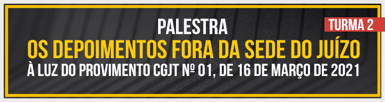 Palestra "Os depoimentos fora da sede do Juízo à luz do Provimento CGJT nº 01, de 16 de março de 2021" - Turma 2