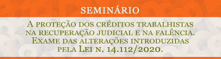 Seminário "A proteção dos créditos trabalhistas na recuperação judicial e na falência. Exame das alterações introduzidas pela Lei n. 14.112/2020"