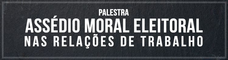 Palestra "Assédio moral eleitoral nas relações de trabalho"