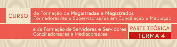 Curso de Formação de Magistrados Formadores e Supervisores em Conciliação e Mediação e de Formação de Servidores Conciliadores e Mediadores – Parte Teórica - Turma 4