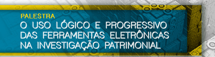 Palestra "O uso lógico e progressivo das ferramentas eletrônicas na investigação patrimonial"