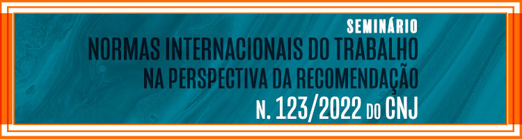 Imagem: banner Seminário "Normas internacionais do trabalho na perspectiva da recomendação n. 123/2022 do CNJ" (arquivo JPG)