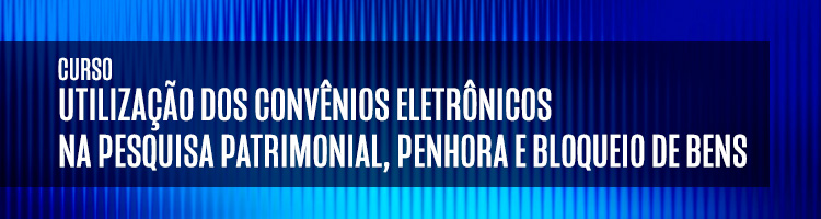 Curso "Utilização dos Convênios Eletrônicos na Pesquisa Patrimonial, Penhora e Bloqueio de Bens"