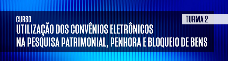 Curso “Utilização dos Convênios Eletrônicos na Pesquisa Patrimonial, Penhora e Bloqueio de Bens" - Turma 2 