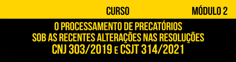 Curso "O processamento de precatórios sob as recentes alterações nas Resoluções CNJ 303/2019 e CSJT 314/2021" (Módulo 2)