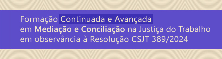 Formação continuada e avançada em mediação e conciliação na Justiça do Trabalho em observância à Resolução CSJT 389/2024