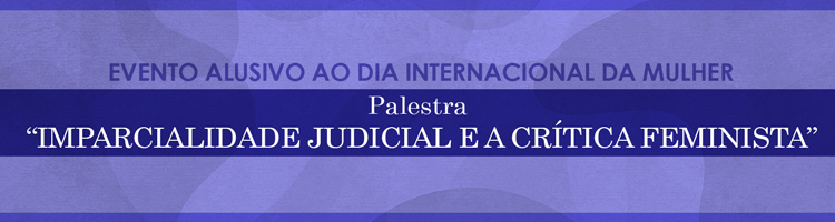 Palestra “Imparcialidade judicial e a crítica feminista” - Evento alusivo ao Dia Internacional da Mulher