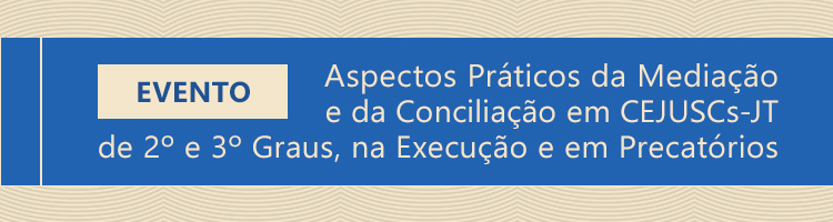Evento "Aspectos Práticos da Mediação e da Conciliação em CEJUSCs-JT de 2º e 3º Graus, na Execução e em Precatórios" Evento "Aspectos Práticos da Mediação e da Conciliação em CEJUSCs-JT de 2º e 3º Graus, na Execução e em Precatórios"