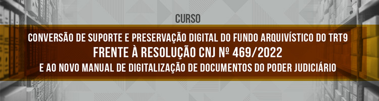 Curso “Conversão de suporte e preservação digital do fundo arquivístico do TRT9 frente à resolução CNJ nº 469/2022 e ao novo manual de digitalização de documentos do Poder Judiciário”