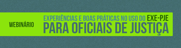 Webinário “Experiências e boas práticas no uso do EXE-PJe para Oficiais de Justiça”