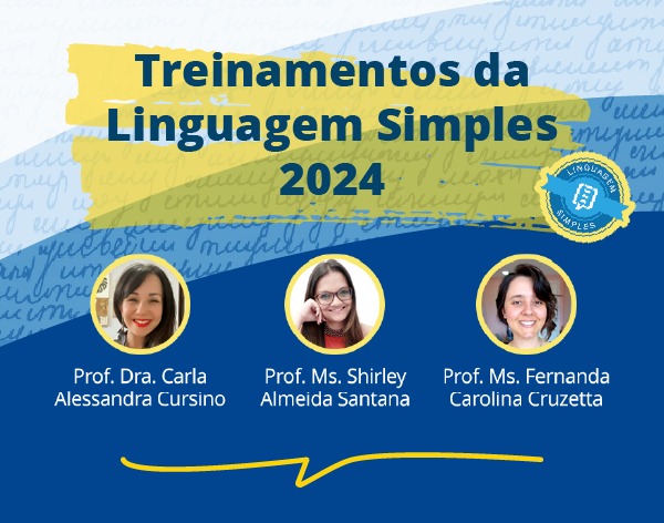 Pôster azul e amarelo com título "Treinamentos da Linguagem Simples 2024". Apresenta fotos de três professoras sorrindo: Prof. Dra. Carla Alessandra Cursino, Prof. Ms. Shirley Almeida Santana e Prof. Ms. Fernanda Carolina Cruzetta. No canto superior direito, o logo "Linguagem Simples Brasil". Pôster azul e amarelo com título "Treinamentos da Linguagem Simples 2024". Apresenta fotos de três professoras sorrindo: Prof. Dra. Carla Alessandra Cursino, Prof. Ms. Shirley Almeida Santana e Prof. Ms. Fernanda Carolina Cruzetta. No canto superior direito, o logo "Linguagem Simples Brasil".