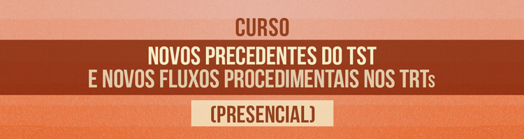 Novos precedentes do TST e novos fluxos procedimentais nos TRTs (Presencial)