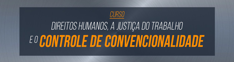 Curso “Direitos Humanos, a Justiça do Trabalho e o Controle de Convencionalidade" Curso “Direitos Humanos, a Justiça do Trabalho e o Controle de Convencionalidade"