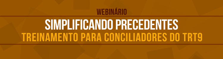 Webinário “Simplificando Precedentes – treinamento para conciliadores do TRT9”