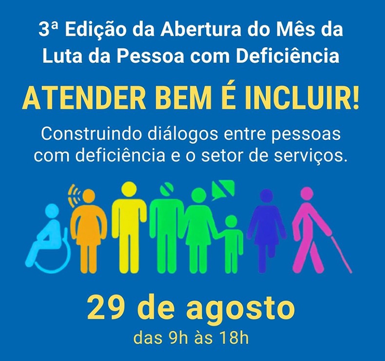 Este é um cartaz horizontal com o tema "3ª Edição da Abertura do Mês da Luta da Pessoa com Deficiência". O fundo é azul escuro. O texto principal, em amarelo, diz: "ATENDER BEM É INCLUIR!". Há a frase "Construindo diálogos entre pessoas com deficiência e o setor de serviços". Na parte inferior, há uma ilustração colorida de pessoas, incluindo figuras que representam diferentes deficiências, como a deficiência física (cadeira de rodas), visual (bengala) e auditiva. O evento será em 29 de agosto, das 9h às 18h. Este é um cartaz horizontal com o tema "3ª Edição da Abertura do Mês da Luta da Pessoa com Deficiência". O fundo é azul escuro. O texto principal, em amarelo, diz: "ATENDER BEM É INCLUIR!". Há a frase "Construindo diálogos entre pessoas com deficiência e o setor de serviços". Na parte inferior, há uma ilustração colorida de pessoas, incluindo figuras que representam diferentes deficiências, como a deficiência física (cadeira de rodas), visual (bengala) e auditiva. O evento será em 29 de agosto, das 9h às 18h.
