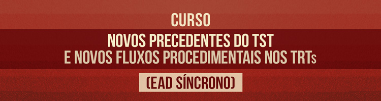 Novos precedentes do TST e novos fluxos procedimentais nos TRTs (EaD síncrono)